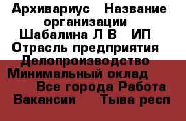 Архивариус › Название организации ­ Шабалина Л.В., ИП › Отрасль предприятия ­ Делопроизводство › Минимальный оклад ­ 23 000 - Все города Работа » Вакансии   . Тыва респ.